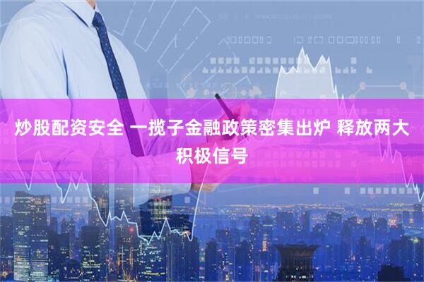 炒股配资安全 一揽子金融政策密集出炉 释放两大积极信号
