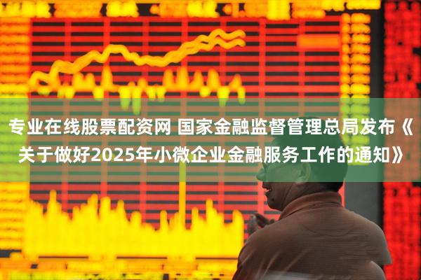 专业在线股票配资网 国家金融监督管理总局发布《关于做好2025年小微企业金融服务工作的通知》