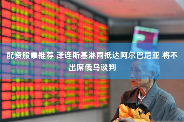 配资股票推荐 泽连斯基淋雨抵达阿尔巴尼亚 将不出席俄乌谈判