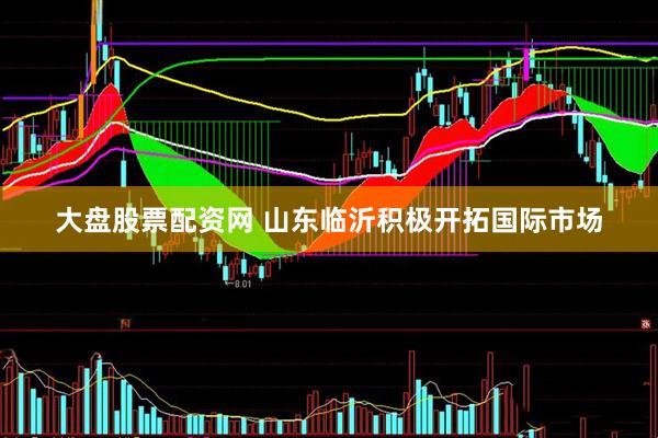 大盘股票配资网 山东临沂积极开拓国际市场