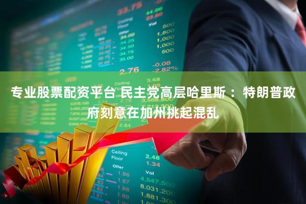 专业股票配资平台 民主党高层哈里斯 ：特朗普政府刻意在加州挑起混乱