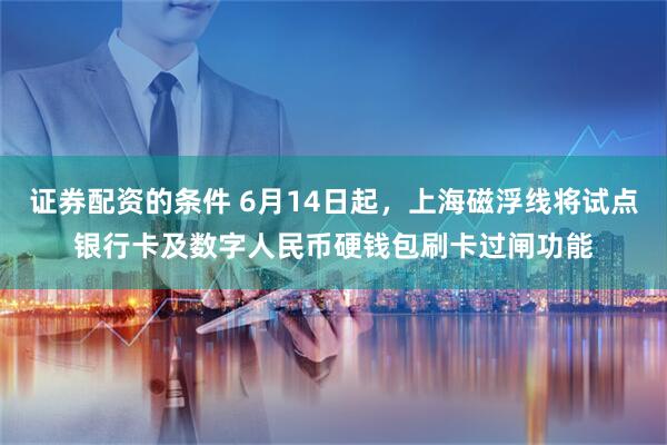 证券配资的条件 6月14日起，上海磁浮线将试点银行卡及数字人民币硬钱包刷卡过闸功能