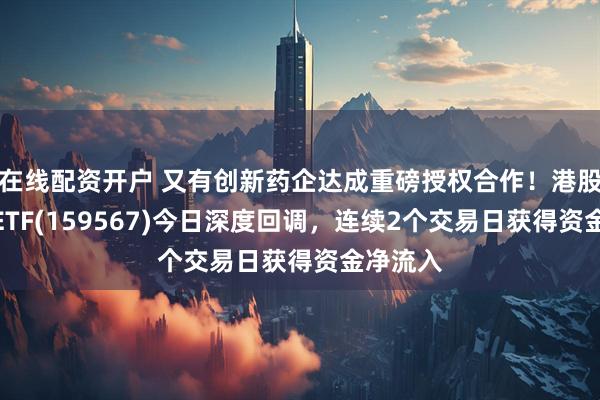 在线配资开户 又有创新药企达成重磅授权合作！港股创新药ETF(159567)今日深度回调，连续2个交易日获得资金净流入