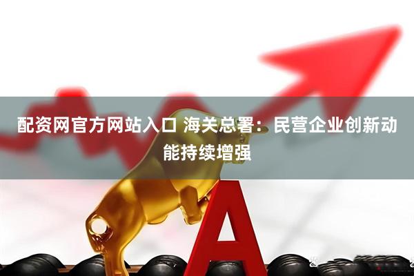 配资网官方网站入口 海关总署：民营企业创新动能持续增强