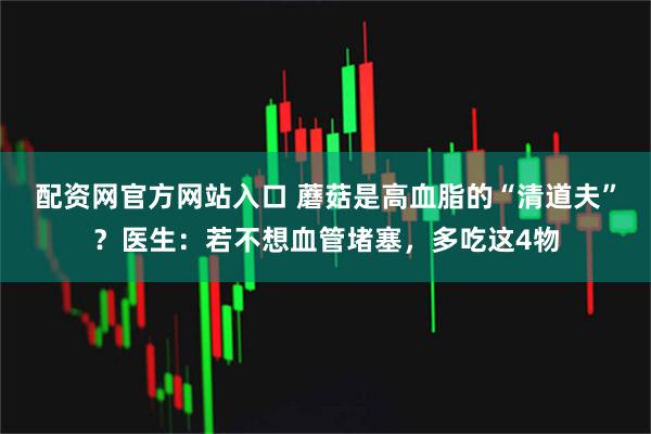 配资网官方网站入口 蘑菇是高血脂的“清道夫”？医生：若不想血管堵塞，多吃这4物