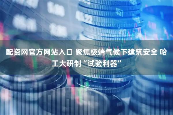 配资网官方网站入口 聚焦极端气候下建筑安全 哈工大研制“试验利器”