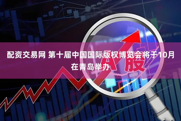 配资交易网 第十届中国国际版权博览会将于10月在青岛举办