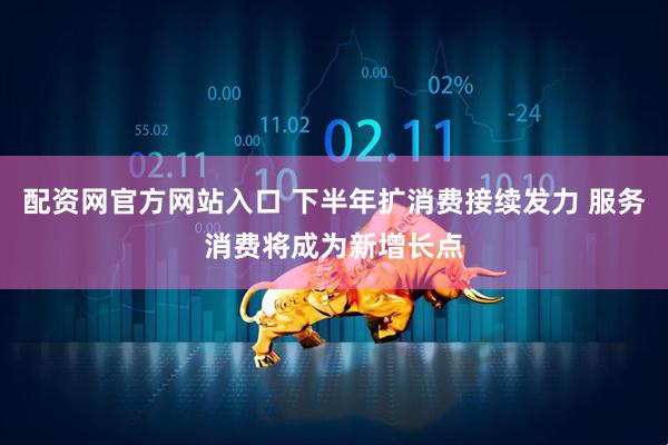 配资网官方网站入口 下半年扩消费接续发力 服务消费将成为新增长点