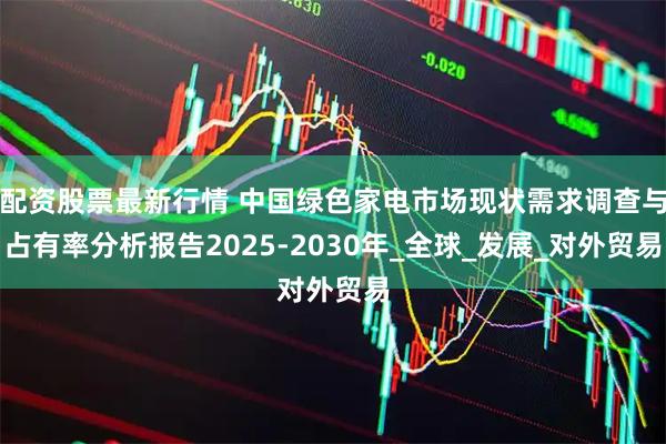 配资股票最新行情 中国绿色家电市场现状需求调查与占有率分析报告2025-2030年_全球_发展_对外贸易
