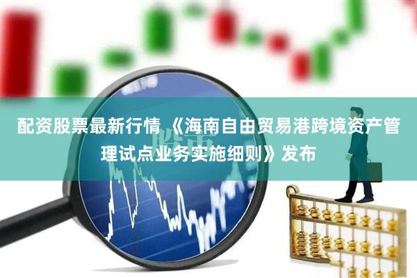 配资股票最新行情 《海南自由贸易港跨境资产管理试点业务实施细则》发布