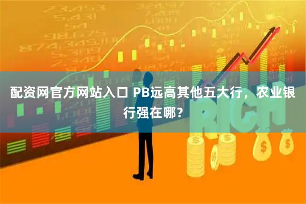 配资网官方网站入口 PB远高其他五大行，农业银行强在哪？
