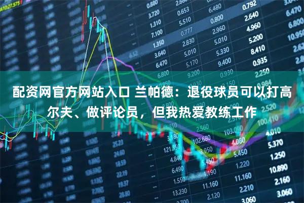 配资网官方网站入口 兰帕德：退役球员可以打高尔夫、做评论员，但我热爱教练工作