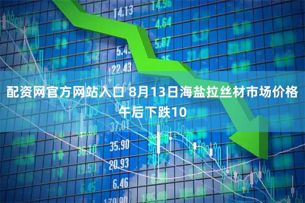 配资网官方网站入口 8月13日海盐拉丝材市场价格午后下跌10
