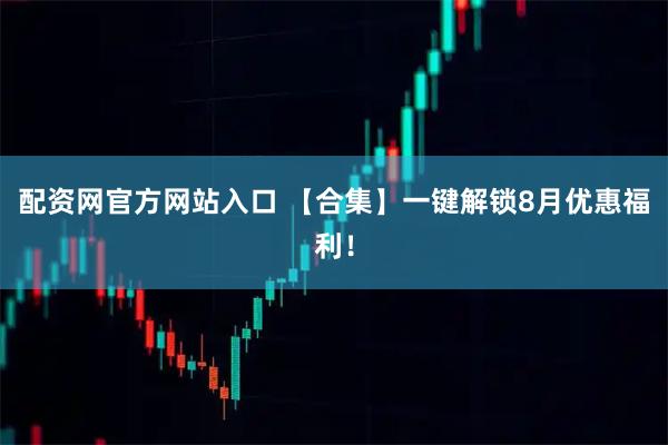 配资网官方网站入口 【合集】一键解锁8月优惠福利！