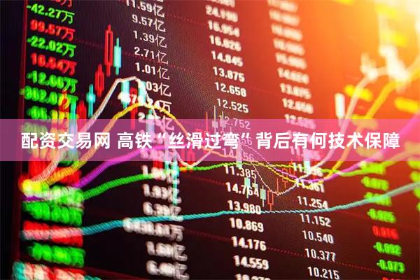 配资交易网 高铁“丝滑过弯”背后有何技术保障