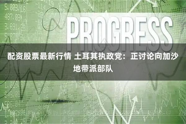 配资股票最新行情 土耳其执政党：正讨论向加沙地带派部队