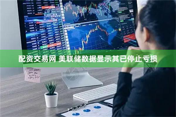 配资交易网 美联储数据显示其已停止亏损