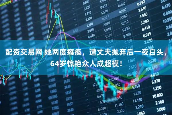 配资交易网 她两度瘫痪，遭丈夫抛弃后一夜白头，64岁惊艳众人成超模！
