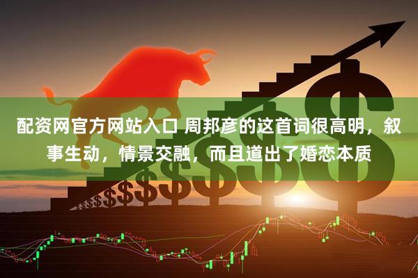 配资网官方网站入口 周邦彦的这首词很高明，叙事生动，情景交融，而且道出了婚恋本质