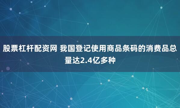 股票杠杆配资网 我国登记使用商品条码的消费品总量达2.4亿多种