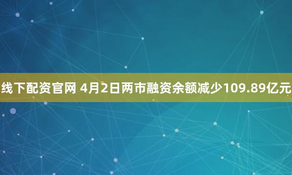 线下配资官网 4月2日两市融资余额减少109.89亿元