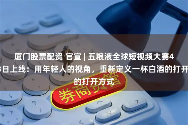 厦门股票配资 官宣 | 五粮液全球短视频大赛4月13日上线：用年轻人的视角，重新定义一杯白酒的打开方式